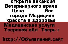  открыта вакансия Ветеринарного врача › Цена ­ 42 000 - Все города Медицина, красота и здоровье » Медицинские услуги   . Тверская обл.,Тверь г.